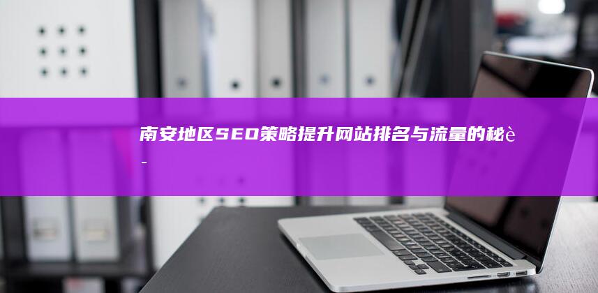 南安地区SEO策略：提升网站排名与流量的秘诀