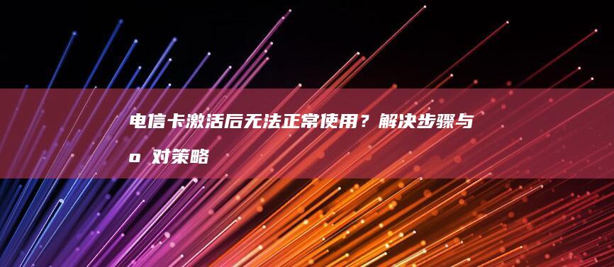 电信卡激活后无法正常使用？解决步骤与应对策略